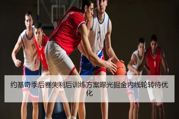 约基奇季后赛失利后训练方案曝光掘金内线轮转待优化