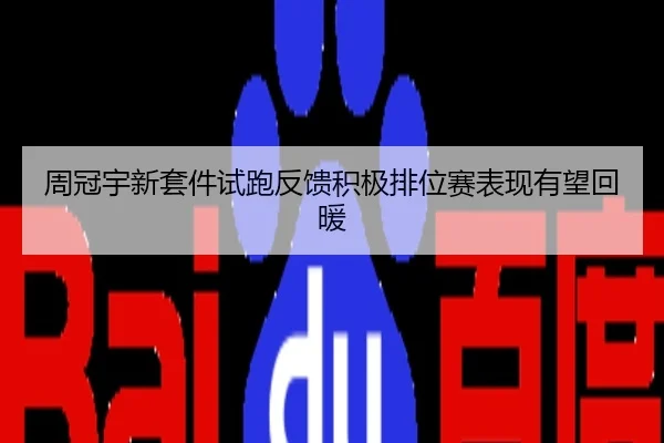 周冠宇新套件试跑反馈积极排位赛表现有望回暖