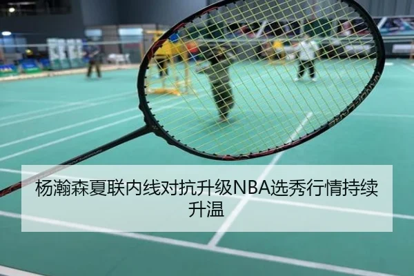 杨瀚森夏联内线对抗升级NBA选秀行情持续升温