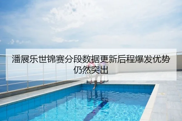 潘展乐世锦赛分段数据更新后程爆发优势仍然突出